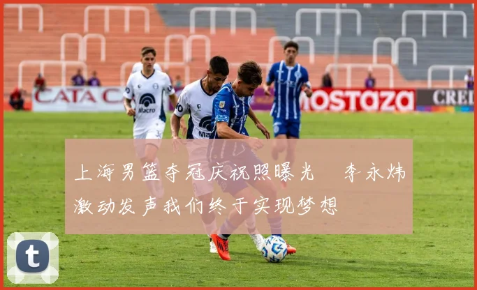 上海男篮夺冠庆祝照曝光偰李永炜激动发声我们终于实现梦想