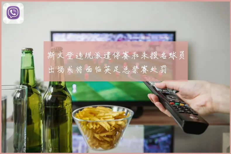 斯文登违规派遣停赛和未报名球员出场或将面临英足总禁赛处罚