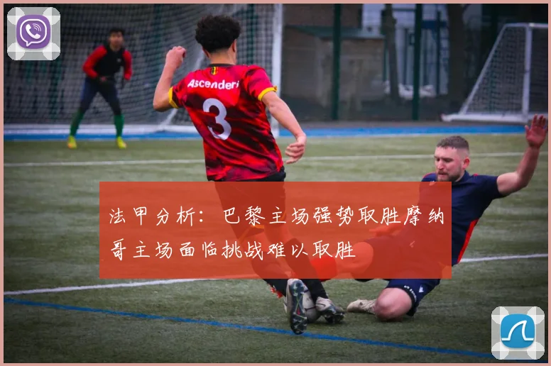 法甲分析：巴黎主场强势取胜摩纳哥主场面临挑战难以取胜