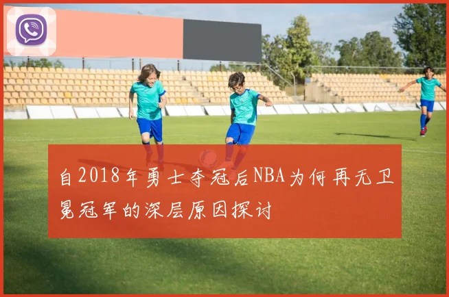 自2018年勇士夺冠后NBA为何再无卫冕冠军的深层原因探讨