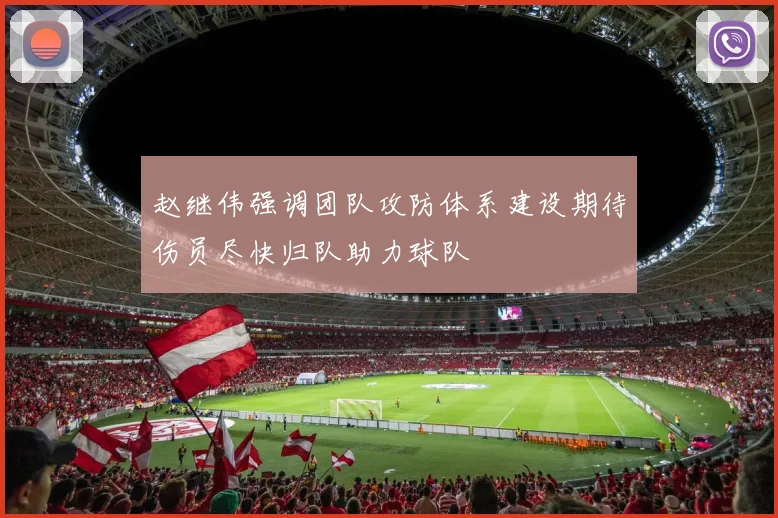 赵继伟强调团队攻防体系建设期待伤员尽快归队助力球队