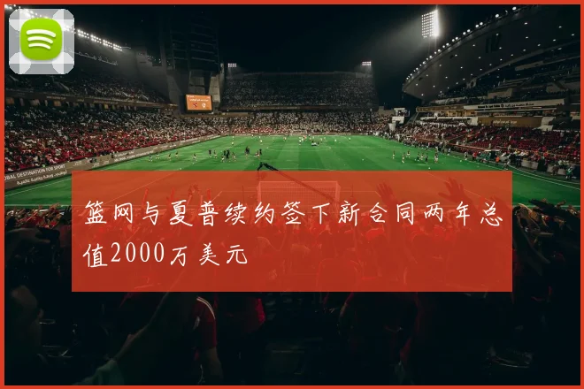 篮网与夏普续约签下新合同两年总值2000万美元
