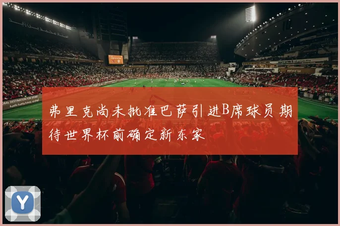 弗里克尚未批准巴萨引进B席球员期待世界杯前确定新东家