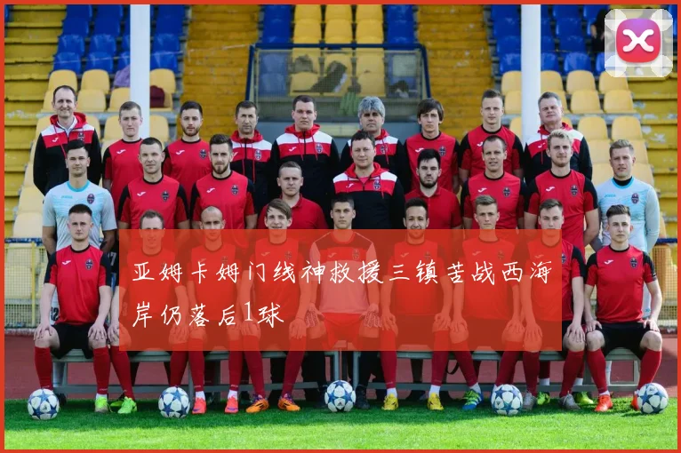 亚姆卡姆门线神救援三镇苦战西海岸仍落后1球