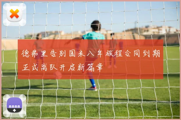 德弗里告别国米八年旅程合同到期正式离队开启新篇章