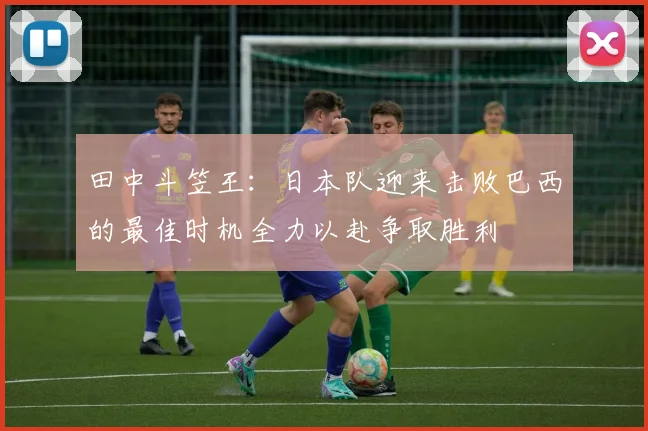 田中斗笠王：日本队迎来击败巴西的最佳时机全力以赴争取胜利