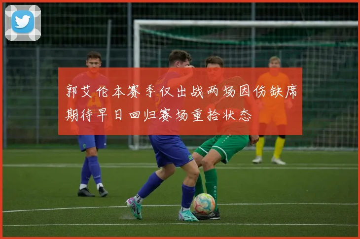郭艾伦本赛季仅出战两场因伤缺席期待早日回归赛场重拾状态