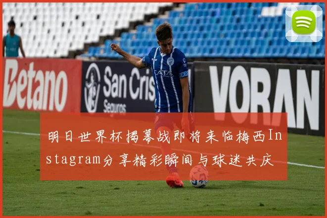 明日世界杯揭幕战即将来临梅西Instagram分享精彩瞬间与球迷共庆