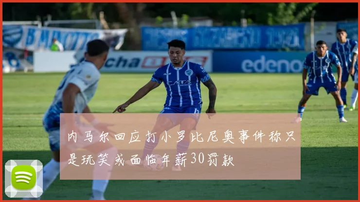 内马尔回应打小罗比尼奥事件称只是玩笑或面临年薪30罚款