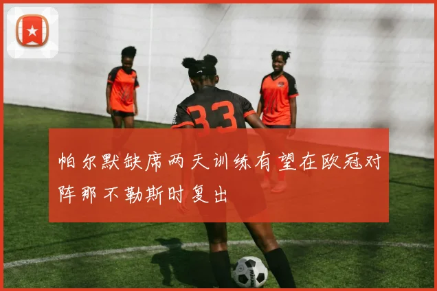 帕尔默缺席两天训练有望在欧冠对阵那不勒斯时复出