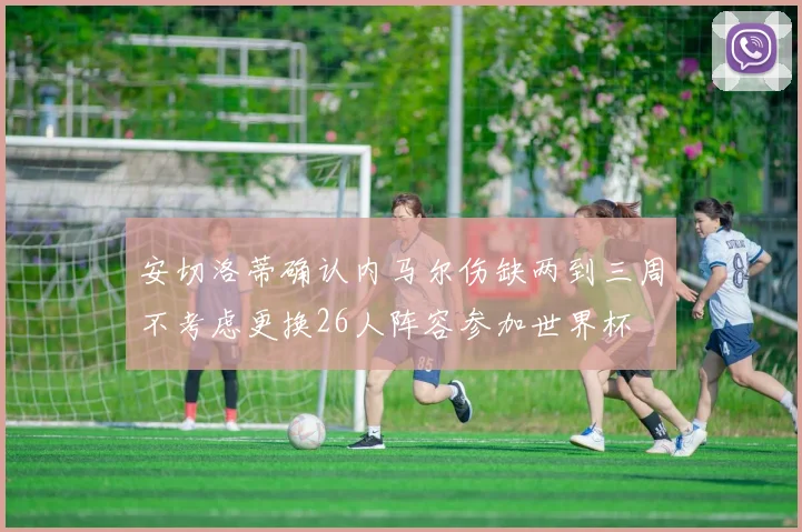 安切洛蒂确认内马尔伤缺两到三周不考虑更换26人阵容参加世界杯