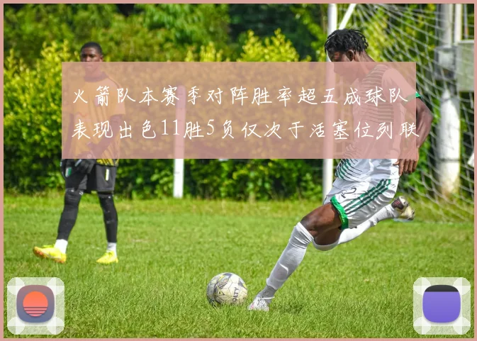 火箭队本赛季对阵胜率超五成球队表现出色11胜5负仅次于活塞位列联盟第二