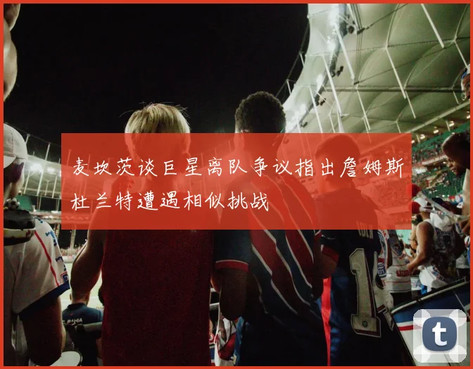 麦坎茨谈巨星离队争议指出詹姆斯杜兰特遭遇相似挑战