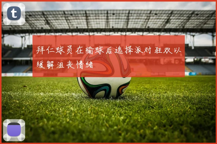 拜仁球员在输球后选择派对狂欢以缓解沮丧情绪