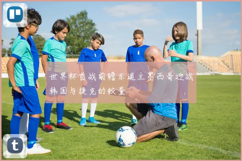 世界杯首战前瞻东道主墨西哥迎战韩国与捷克的较量