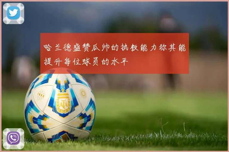 哈兰德盛赞瓜帅的执教能力称其能提升每位球员的水平