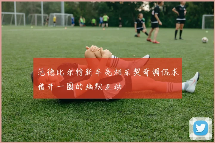 范德比尔特新车亮相东契奇调侃求借开一圈的幽默互动
