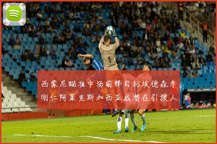 西蒙尼瞄准中场前锋目标埃德森李刚仁阿莱克斯加西亚成潜在引援人选