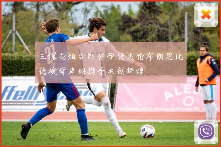 三探花组合即将登场杰伦布朗恩比德埃奇库姆携手共创辉煌