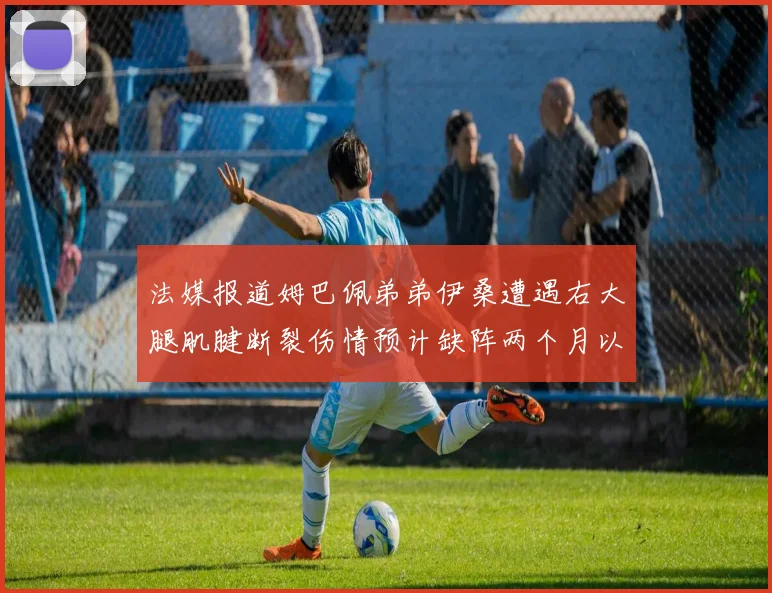 法媒报道姆巴佩弟弟伊桑遭遇右大腿肌腱断裂伤情预计缺阵两个月以上